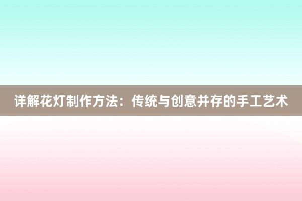 详解花灯制作方法：传统与创意并存的手工艺术