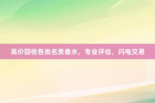 高价回收各类名贵香水，专业评估，闪电交易