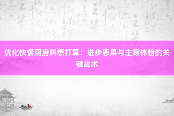 优化快餐厨房料想打算：进步恶果与主顾体验的关键战术