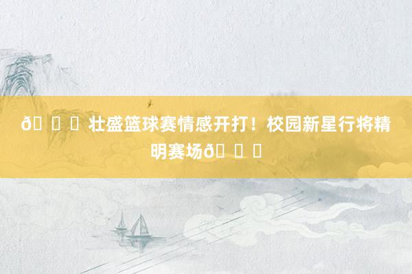 🎉壮盛篮球赛情感开打！校园新星行将精明赛场🌟